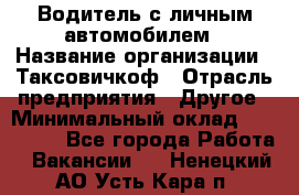 Водитель с личным автомобилем › Название организации ­ Таксовичкоф › Отрасль предприятия ­ Другое › Минимальный оклад ­ 130 000 - Все города Работа » Вакансии   . Ненецкий АО,Усть-Кара п.